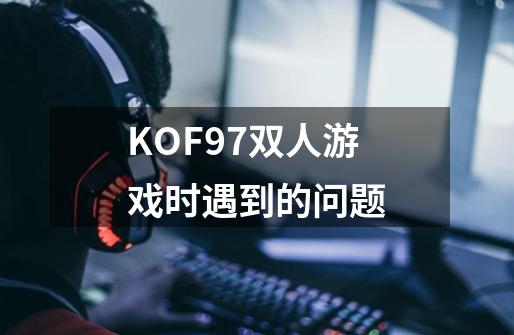 KOF97双人游戏时遇到的问题-第1张-游戏信息-龙启网