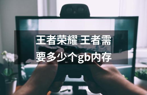 王者荣耀 王者需要多少个gb内存-第1张-游戏信息-龙启网