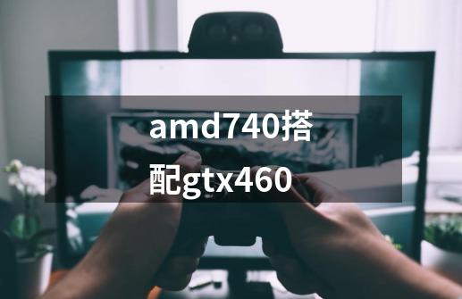 amd740搭配gtx460-第1张-游戏信息-龙启网