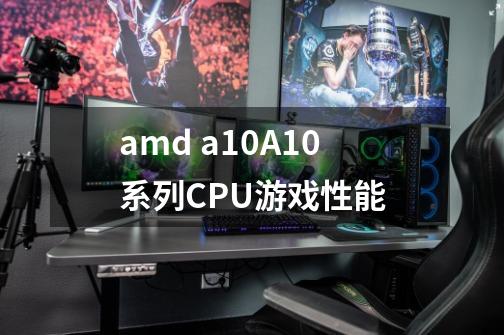 amd a10A10系列CPU游戏性能-第1张-游戏信息-龙启网