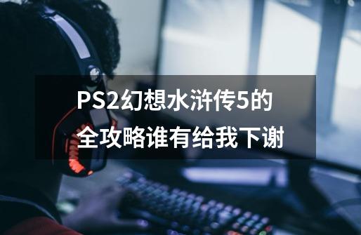 PS2幻想水浒传5的全攻略谁有给我下.谢.-第1张-游戏信息-龙启网