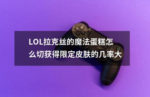 LOL拉克丝的魔法蛋糕怎么切获得限定皮肤的几率大-第1张-游戏信息-龙启网