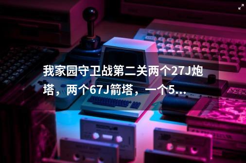 我家园守卫战第二关两个27J炮塔，两个67J箭塔，一个51J箭塔，箭塔改造1攻2速，炮塔没有。成本一共67944.-第1张-游戏信息-龙启网