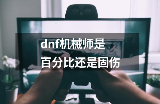 dnf机械师是百分比还是固伤-第1张-游戏信息-龙启网