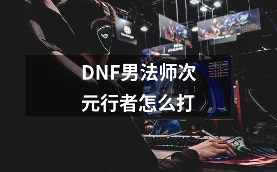 DNF男法师次元行者怎么打-第1张-游戏信息-龙启网