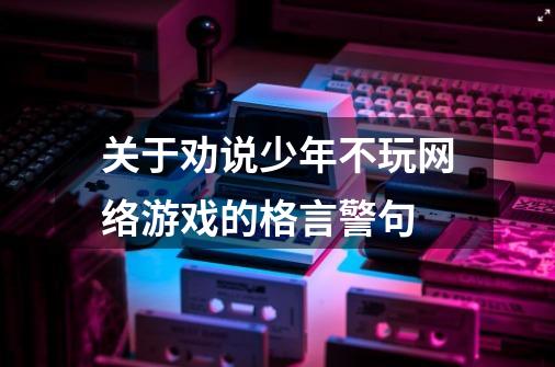 关于劝说少年不玩网络游戏的格言警句-第1张-游戏信息-龙启网