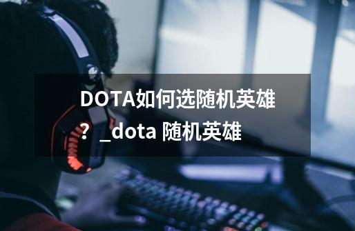 DOTA如何选随机英雄？_dota 随机英雄-第1张-游戏信息-龙启网