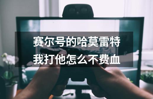 赛尔号的哈莫雷特我打他怎么不费血-第1张-游戏信息-龙启网