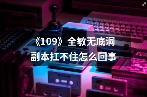 《109》全敏无底洞副本扛不住怎么回事-第1张-游戏信息-龙启网