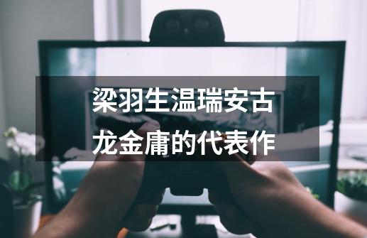 梁羽生温瑞安古龙金庸的代表作-第1张-游戏信息-龙启网