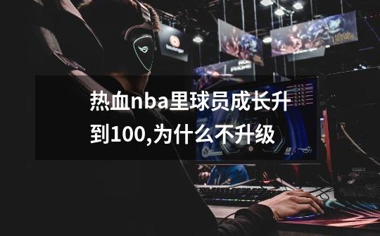 热血nba里球员成长升到100,为什么不升级-第1张-游戏信息-龙启网