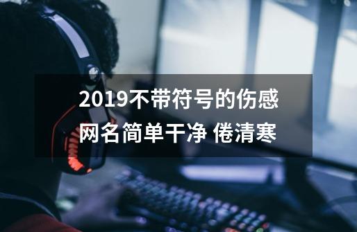 2019不带符号的伤感网名简单干净 倦清寒-第1张-游戏信息-龙启网