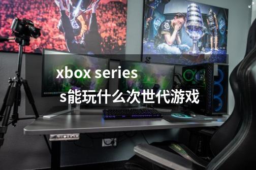 xbox series s能玩什么次世代游戏-第1张-游戏信息-龙启网