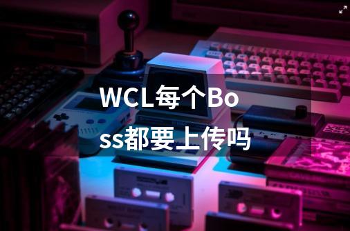 WCL每个Boss都要上传吗-第1张-游戏信息-龙启网