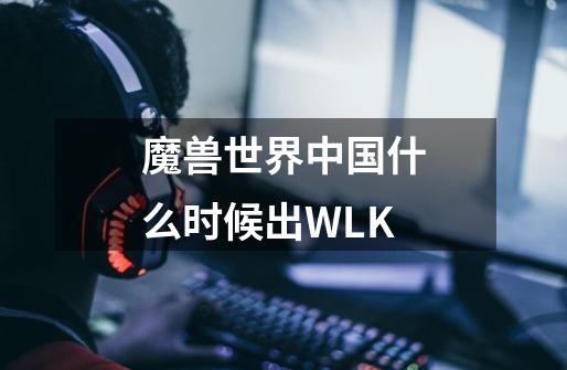 魔兽世界中国什么时候出WLK-第1张-游戏信息-龙启网