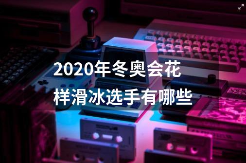 2020年冬奥会花样滑冰选手有哪些-第1张-游戏信息-龙启网