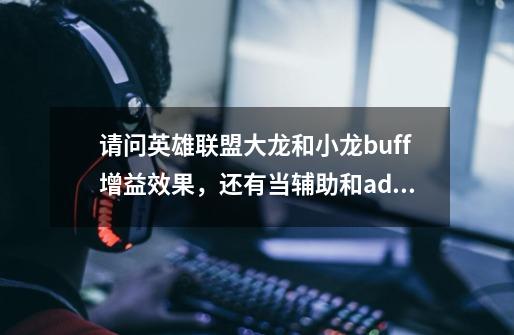 请问英雄联盟大龙和小龙buff增益效果，还有当辅助和adc走一条路时，辅助能否和adc一起补兵-第1张-游戏信息-龙启网