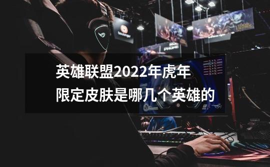 英雄联盟2022年虎年限定皮肤是哪几个英雄的-第1张-游戏信息-龙启网