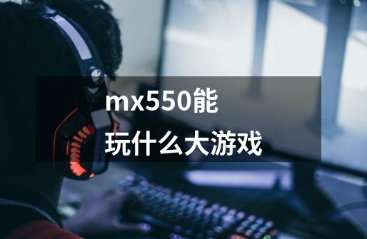 mx550能玩什么大游戏-第1张-游戏信息-龙启网