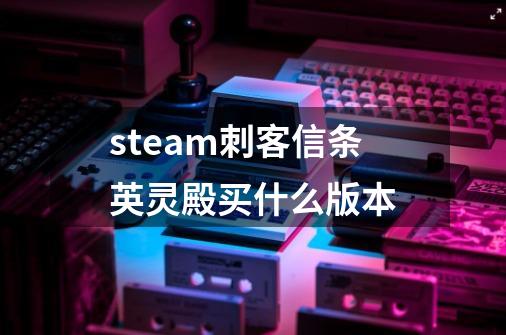 steam刺客信条英灵殿买什么版本-第1张-游戏信息-龙启网