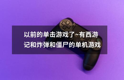 以前的单击游戏了~有西游记和炸弹和僵尸的单机游戏-第1张-游戏信息-龙启网