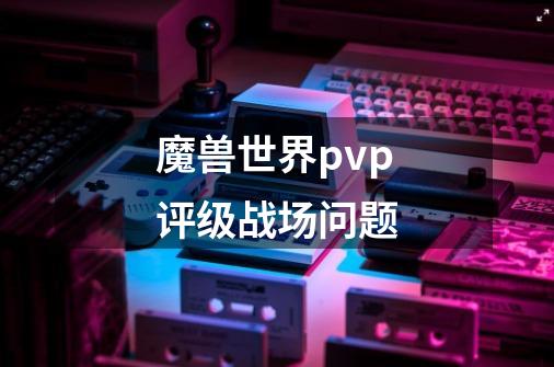 魔兽世界pvp评级战场问题-第1张-游戏信息-龙启网