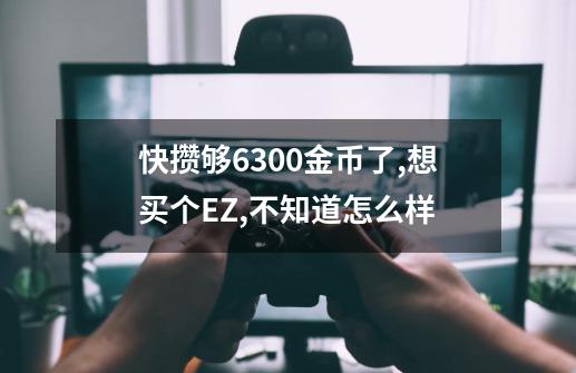 快攒够6300金币了,想买个EZ,不知道怎么样-第1张-游戏信息-龙启网