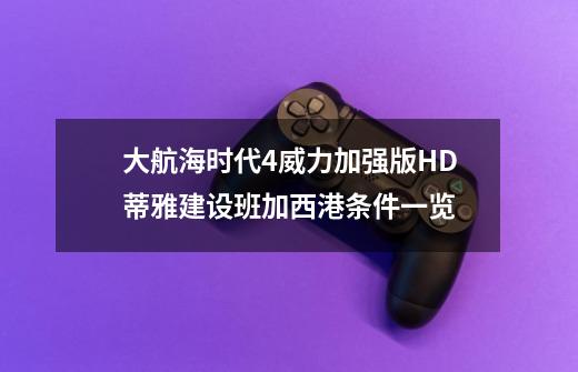 大航海时代4威力加强版HD蒂雅建设班加西港条件一览-第1张-游戏信息-龙启网