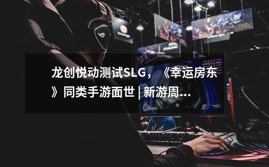 龙创悦动测试SLG，《幸运房东》同类手游面世 | 新游周报-第1张-游戏信息-龙启网