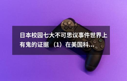 日本校园七大不可思议事件世界上有鬼的证据 （1）在美国科学家们做过一个实验他们找来一个人，将他催眠，-第1张-游戏信息-龙启网