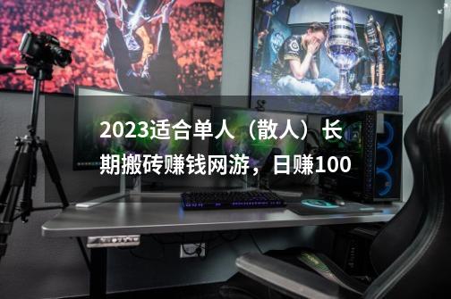 2023适合单人（散人）长期搬砖赚钱网游，日赚100-第1张-游戏信息-龙启网