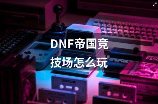 DNF帝国竞技场怎么玩-第1张-游戏信息-龙启网