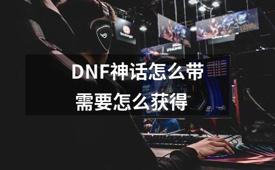 DNF神话怎么带 需要怎么获得-第1张-游戏信息-龙启网