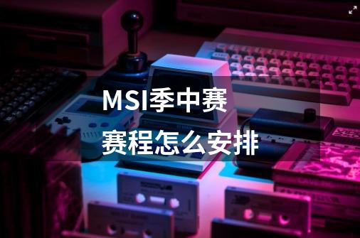 MSI季中赛赛程怎么安排-第1张-游戏信息-龙启网