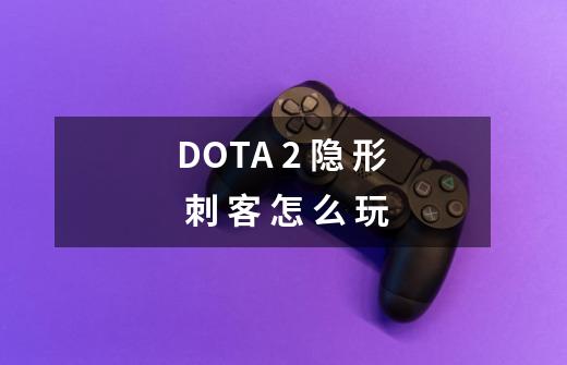 DOTA 2 隐 形 刺 客 怎 么 玩-第1张-游戏信息-龙启网