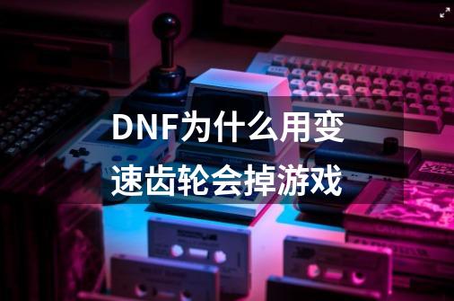 DNF为什么用变速齿轮会掉游戏-第1张-游戏信息-龙启网