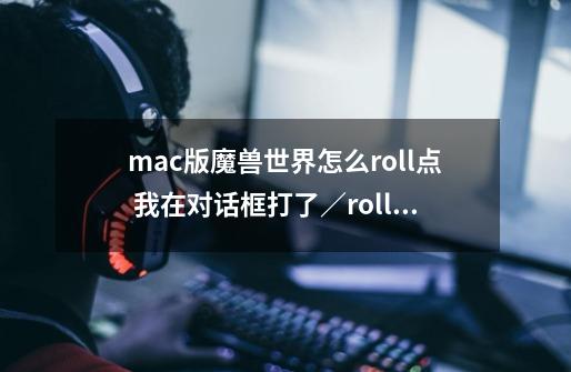 mac版魔兽世界怎么roll点 我在对话框打了／roll 没用啊-第1张-游戏信息-龙启网