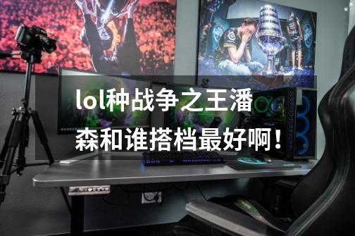 lol种战争之王潘森和谁搭档最好啊！-第1张-游戏信息-龙启网