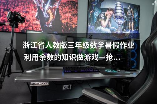 浙江省人教版三年级数学暑假作业 利用余数的知识做游戏—抢报50 怎么做-第1张-游戏信息-龙启网