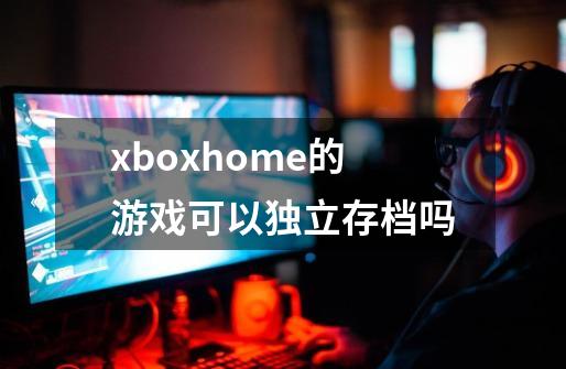 xboxhome的游戏可以独立存档吗-第1张-游戏信息-龙启网