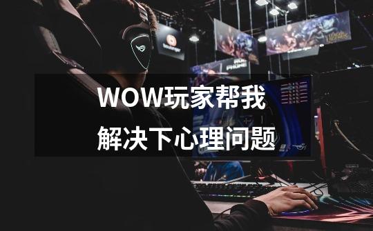 WOW玩家帮我解决下心理问题-第1张-游戏信息-龙启网