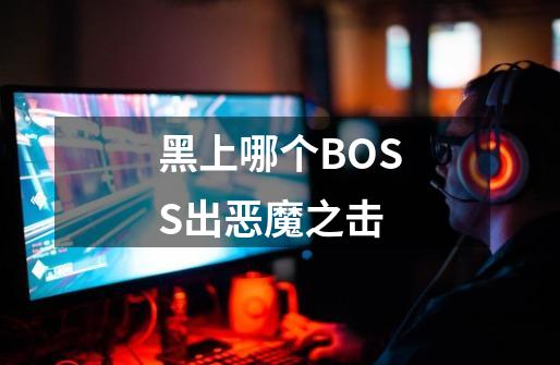 黑上哪个BOSS出恶魔之击-第1张-游戏信息-龙启网