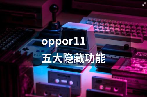 oppor11五大隐藏功能-第1张-游戏信息-龙启网