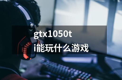 gtx1050ti能玩什么游戏-第1张-游戏信息-龙启网