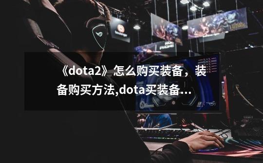 《dota2》怎么购买装备，装备购买方法,dota买装备要回家吗-第1张-游戏信息-龙启网