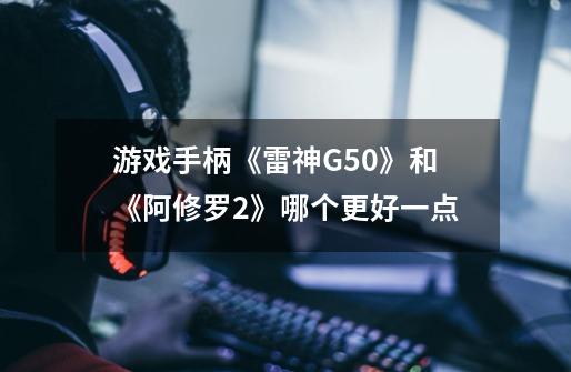 游戏手柄《雷神G50》和《阿修罗2》哪个更好一点-第1张-游戏信息-龙启网