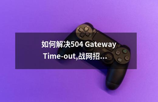 如何解决504 Gateway Time-out,战网招募亚服奖励-第1张-游戏信息-龙启网