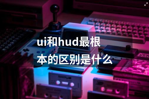 ui和hud最根本的区别是什么-第1张-游戏信息-龙启网