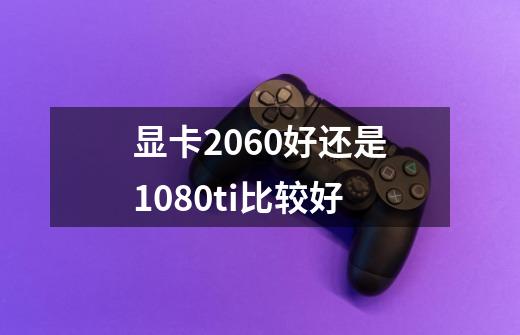 显卡2060好还是1080ti比较好-第1张-游戏信息-龙启网