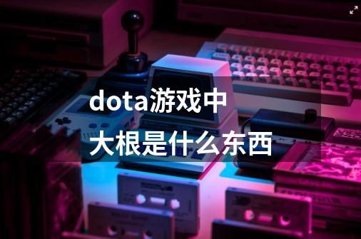 dota游戏中大根是什么东西-第1张-游戏信息-龙启网